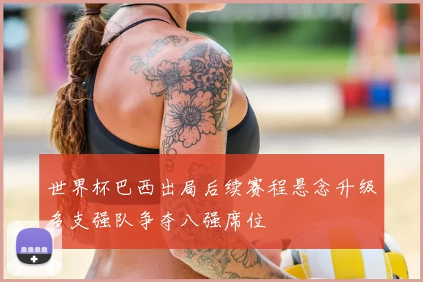 世界杯巴西出局后续赛程悬念升级多支强队争夺八强席位