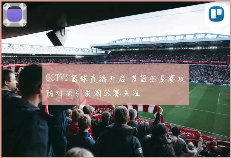 CCTV5篮球直播开启 男篮热身赛攻防对决引发淘汰赛关注