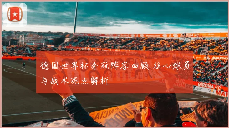 德国世界杯夺冠阵容回顾 核心球员与战术亮点解析