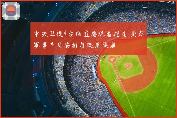 中央卫视4台线直播观看指南 更新赛事节目安排与观看渠道