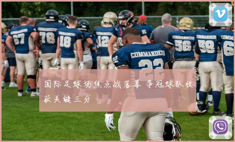 国际足球场焦点战落幕 争冠球队收获关键三分