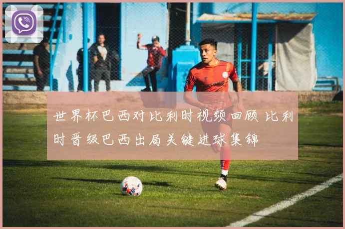 世界杯巴西对比利时视频回顾 比利时晋级巴西出局关键进球集锦