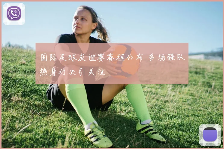 国际足球友谊赛赛程公布 多场强队热身对决引关注