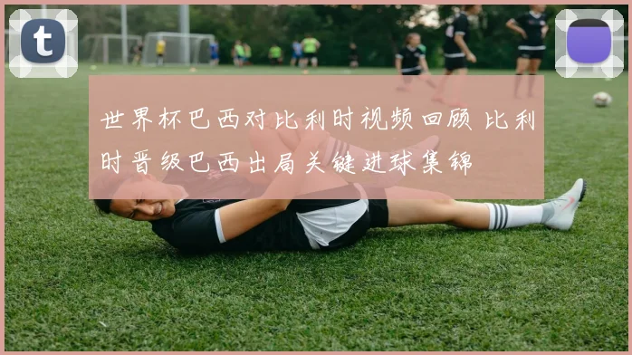 世界杯巴西对比利时视频回顾 比利时晋级巴西出局关键进球集锦